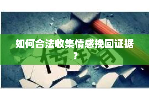 如何合法收集情感挽回证据？