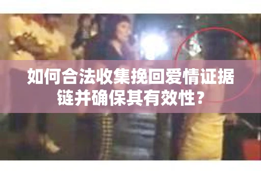 如何合法收集挽回爱情证据链并确保其有效性？