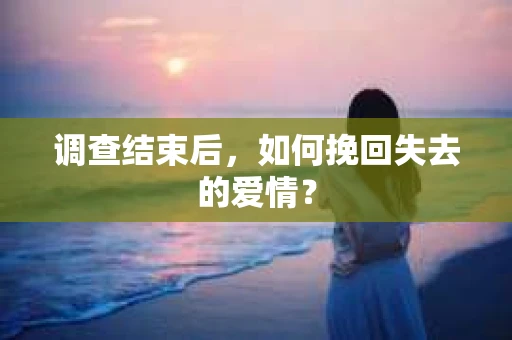 调查结束后,如何挽回失去的爱情? 调查结束后,如何挽回失去的爱情?