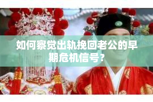 如何察觉出轨挽回老公的早期危机信号？