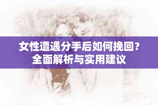女性遭遇分手后如何挽回?全面解析与实用建议 女性遭遇分手后如何挽回?全面解析与实用建议