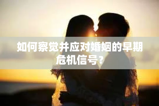如何察觉并应对婚姻的早期危机信号？