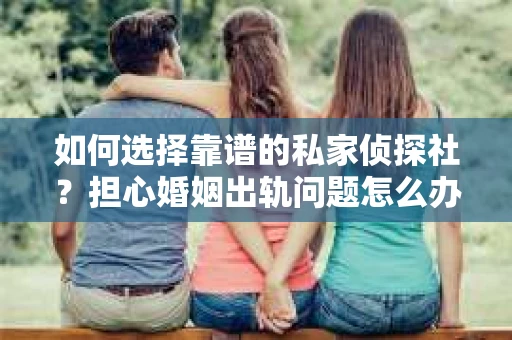 如何选择靠谱的私家侦探社?担心婚姻出轨问题怎么办? 如何选择靠谱的私家侦探社?担心婚姻出轨问题怎么办?