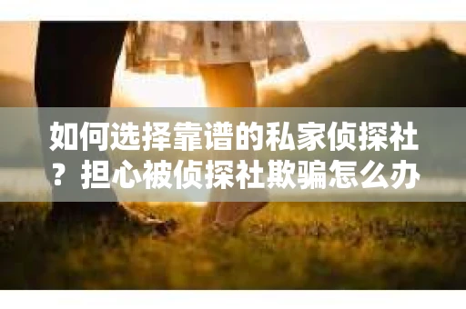 如何选择靠谱的私家侦探社？担心被侦探社欺骗怎么办？