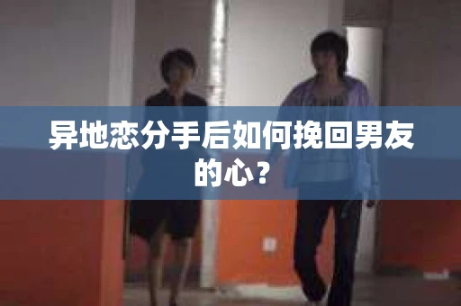 异地恋分手后如何挽回男友的心? 异地恋分手后如何挽回男友的心?