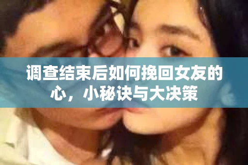 调查结束后如何挽回女友的心，小秘诀与大决策