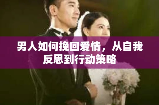 男人如何挽回爱情,从自我反思到行动策略 男人如何挽回爱情,从自我反思到行动策略