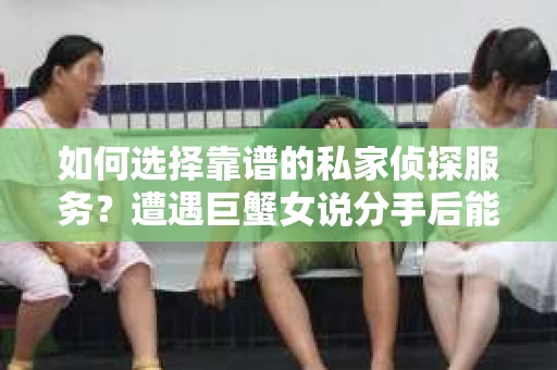 如何选择靠谱的私家侦探服务？遭遇巨蟹女说分手后能否挽回，侦探社能帮到你吗？