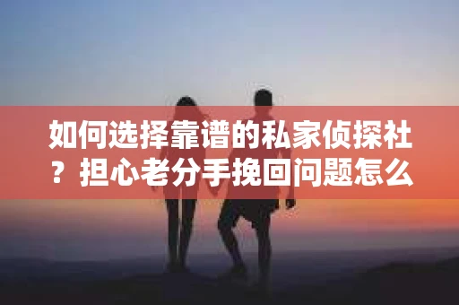 如何选择靠谱的私家侦探社?担心老分手挽回问题怎么办? 如何选择靠谱的私家侦探社?担心老分手挽回问题怎么办?