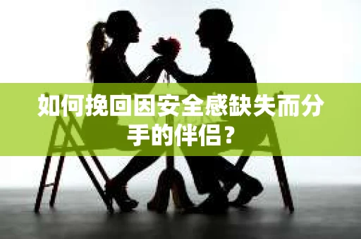 如何挽回因安全感缺失而分手的伴侣？