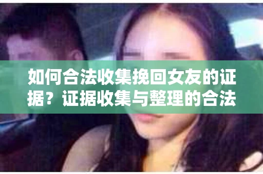 如何合法收集挽回女友的证据？证据收集与整理的合法策略怎么办？