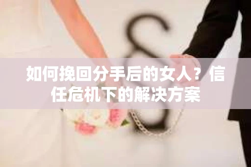 如何挽回分手后的女人?信任危机下的解决方案 如何挽回分手后的女人?信任危机下的解决方案
