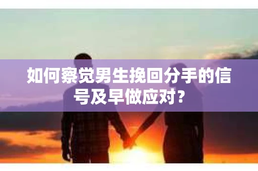 如何察觉男生挽回分手的信号及早做应对？