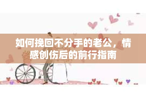 如何挽回不分手的老公，情感创伤后的前行指南