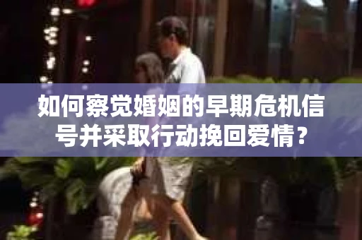 如何察觉婚姻的早期危机信号并采取行动挽回爱情？