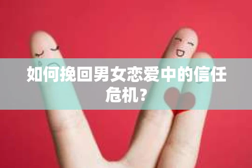 如何挽回男女恋爱中的信任危机？
