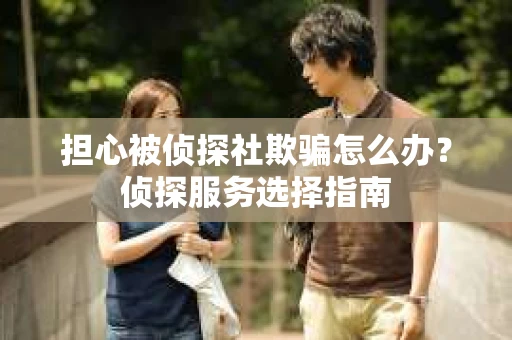 担心被侦探社欺骗怎么办?侦探服务选择指南 担心被侦探社欺骗怎么办?侦探服务选择指南