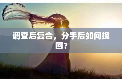 调查后复合，分手后如何挽回？