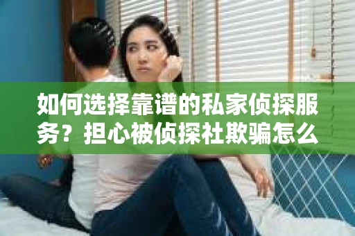 如何选择靠谱的私家侦探服务？担心被侦探社欺骗怎么办？
