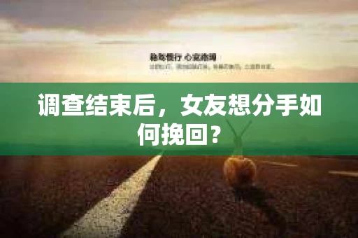 调查结束后,女友想分手如何挽回? 调查结束后,女友想分手如何挽回?