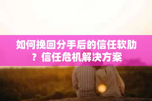 如何挽回分手后的信任软肋?信任危机解决方案 如何挽回分手后的信任软肋?信任危机解决方案