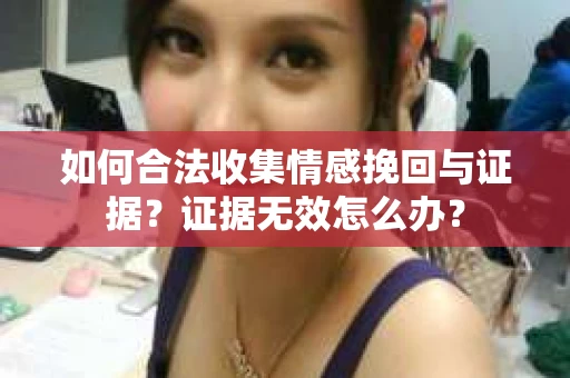 如何合法收集情感挽回与证据？证据无效怎么办？