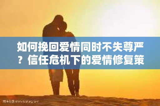 如何挽回爱情同时不失尊严？信任危机下的爱情修复策略