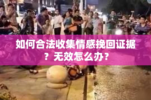 如何合法收集情感挽回证据？无效怎么办？
