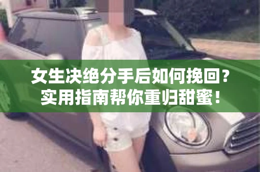 女生决绝分手后如何挽回?实用指南帮你重归甜蜜! 女生决绝分手后如何挽回?实用指南帮你重归甜蜜!