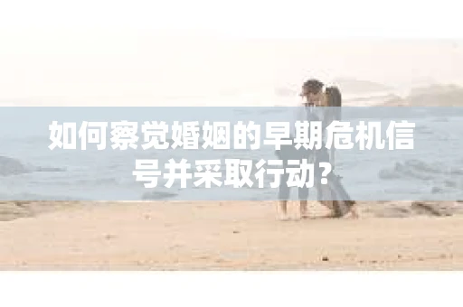 如何察觉婚姻的早期危机信号并采取行动？