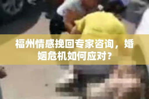 福州情感挽回专家咨询，婚姻危机如何应对？