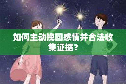 如何主动挽回感情并合法收集证据? 如何主动挽回感情并合法收集证据?