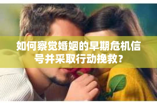 如何察觉婚姻的早期危机信号并采取行动挽救? 如何察觉婚姻的早期危机信号并采取行动挽救?