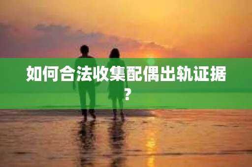 如何合法收集配偶出轨证据？