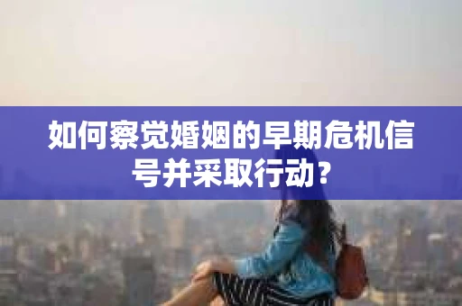 如何察觉婚姻的早期危机信号并采取行动? 如何察觉婚姻的早期危机信号并采取行动?