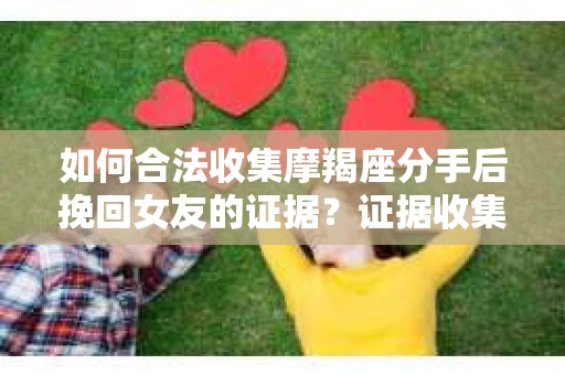 如何合法收集摩羯座分手后挽回女友的证据？证据收集策略与法律风险防范