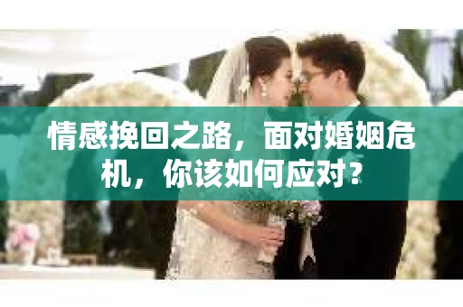 情感挽回之路，面对婚姻危机，你该如何应对？