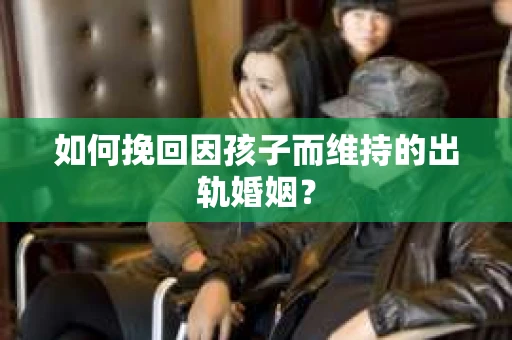 如何挽回因孩子而维持的出轨婚姻? 如何挽回因孩子而维持的出轨婚姻?