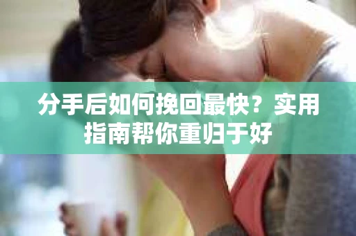 分手后如何挽回最快?实用指南帮你重归于好 分手后如何挽回最快?实用指南帮你重归于好
