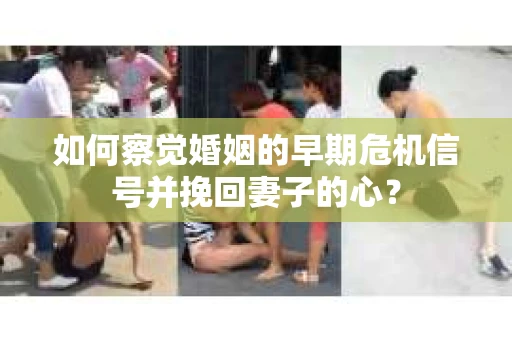 如何察觉婚姻的早期危机信号并挽回妻子的心? 如何察觉婚姻的早期危机信号并挽回妻子的心?