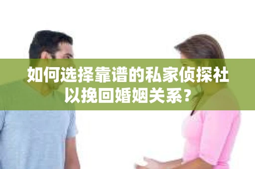 如何选择靠谱的私家侦探社以挽回婚姻关系？