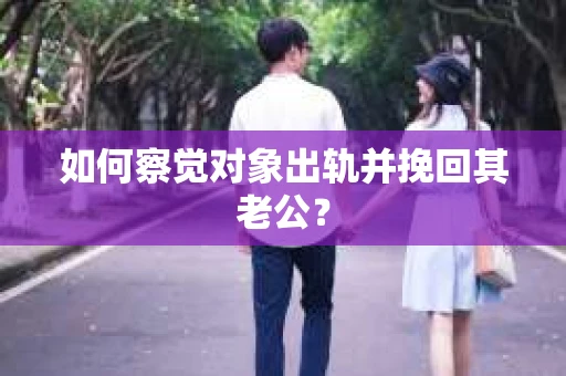 如何察觉对象出轨并挽回其老公? 如何察觉对象出轨并挽回其老公?