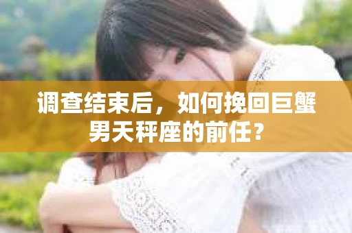 调查结束后，如何挽回巨蟹男天秤座的前任？
