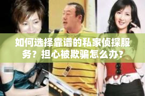 如何选择靠谱的私家侦探服务？担心被欺骗怎么办？