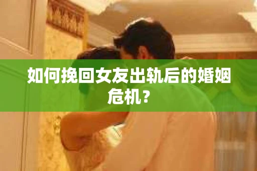 如何挽回女友出轨后的婚姻危机? 如何挽回女友出轨后的婚姻危机?