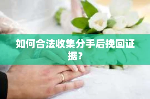 如何合法收集分手后挽回证据？