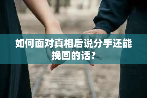 如何面对真相后说分手还能挽回的话? 如何面对真相后说分手还能挽回的话?