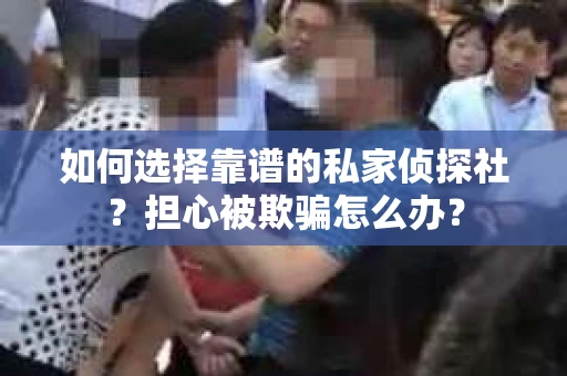 如何选择靠谱的私家侦探社？担心被欺骗怎么办？