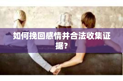 如何挽回感情并合法收集证据？