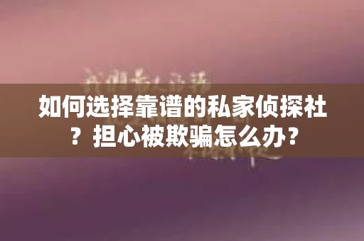 如何选择靠谱的私家侦探社？担心被欺骗怎么办？